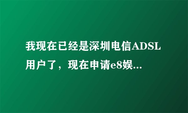 我现在已经是深圳电信ADSL用户了，现在申请e8娱乐套餐，原来使用的套餐怎么办？
