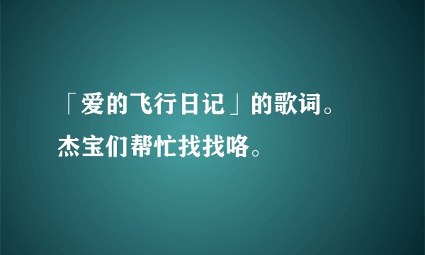 「爱的飞行日记」的歌词。　杰宝们帮忙找找咯。　　　　