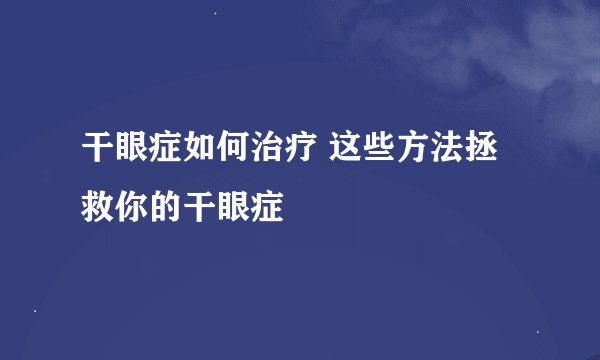 干眼症如何治疗 这些方法拯救你的干眼症