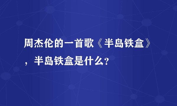 周杰伦的一首歌《半岛铁盒》，半岛铁盒是什么？