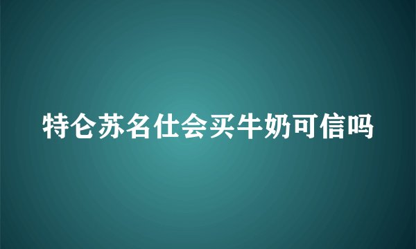 特仑苏名仕会买牛奶可信吗
