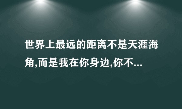 世界上最远的距离不是天涯海角,而是我在你身边,你不知道我爱你.谁写的?