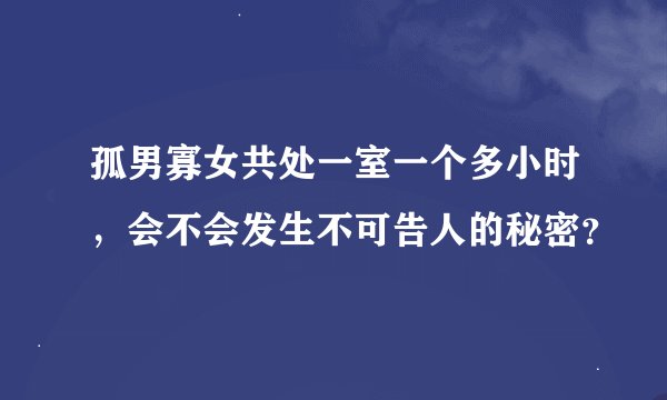 孤男寡女共处一室一个多小时，会不会发生不可告人的秘密？