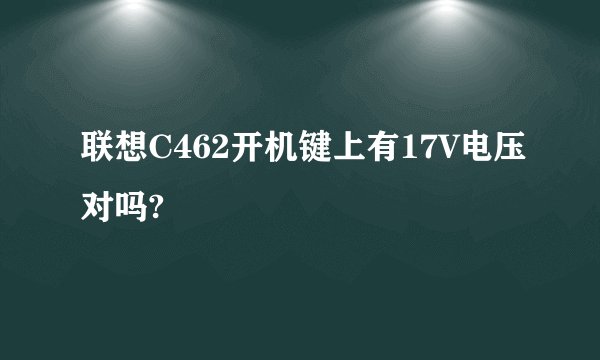 联想C462开机键上有17V电压对吗?