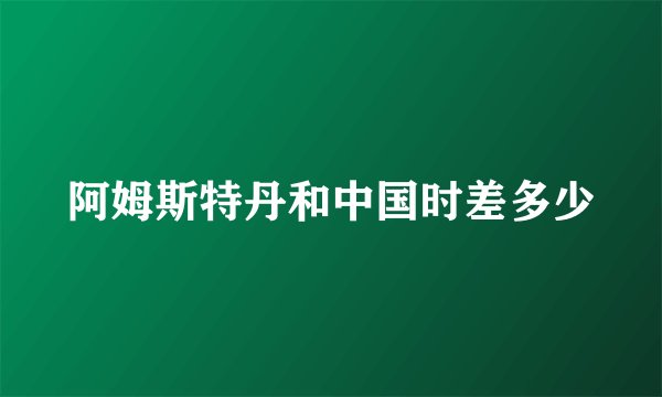 阿姆斯特丹和中国时差多少