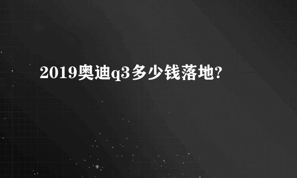 2019奥迪q3多少钱落地?