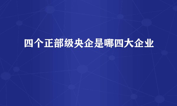 四个正部级央企是哪四大企业