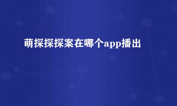 萌探探探案在哪个app播出