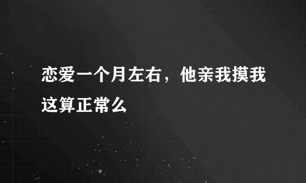 恋爱一个月左右，他亲我摸我这算正常么