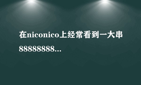 在niconico上经常看到一大串888888888是什么意思wwww