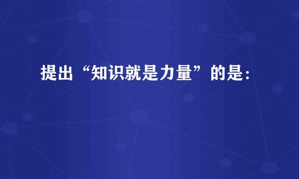 提出“知识就是力量”的是：