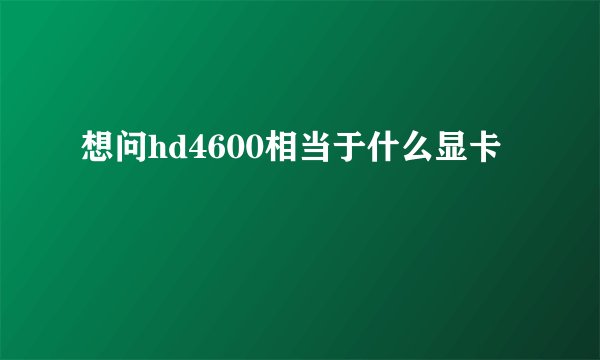 想问hd4600相当于什么显卡