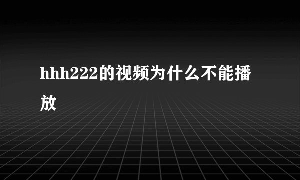 hhh222的视频为什么不能播放