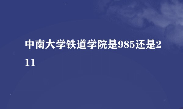 中南大学铁道学院是985还是211