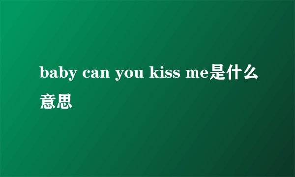 baby can you kiss me是什么意思