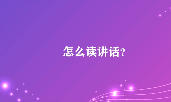 叾屾怎么读讲话？