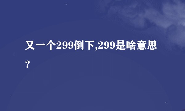又一个299倒下,299是啥意思？
