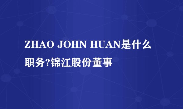 ZHAO JOHN HUAN是什么职务?锦江股份董事