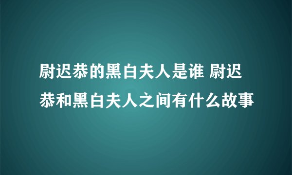 尉迟恭的黑白夫人是谁 尉迟恭和黑白夫人之间有什么故事