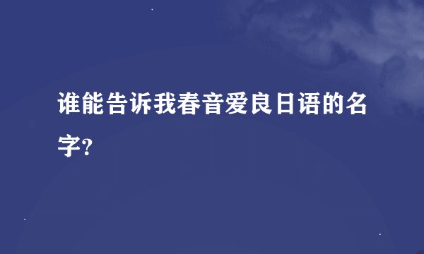 谁能告诉我春音爱良日语的名字？