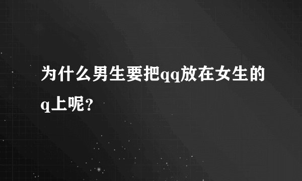 为什么男生要把qq放在女生的q上呢？