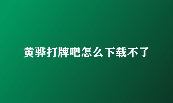 黄骅打牌吧怎么下载不了