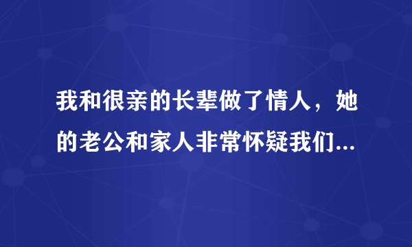我和很亲的长辈做了情人，她的老公和家人非常怀疑我们了，我真的不知道怎么解释？
