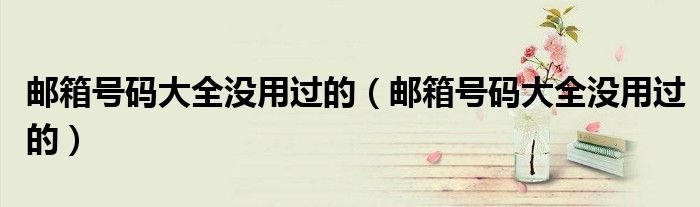 邮箱号码大全没用过的邮箱号码大全没用过的