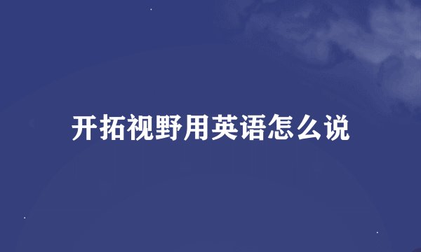 开拓视野用英语怎么说