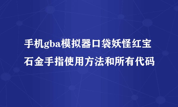 手机gba模拟器口袋妖怪红宝石金手指使用方法和所有代码