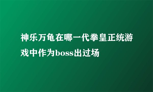 神乐万龟在哪一代拳皇正统游戏中作为boss出过场