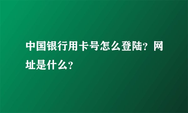 中国银行用卡号怎么登陆？网址是什么？