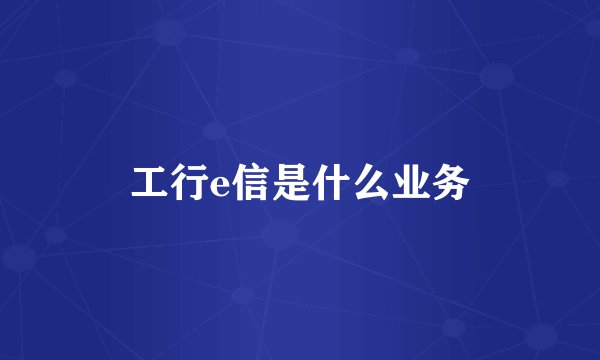 工行e信是什么业务