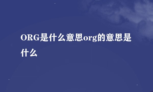 ORG是什么意思org的意思是什么
