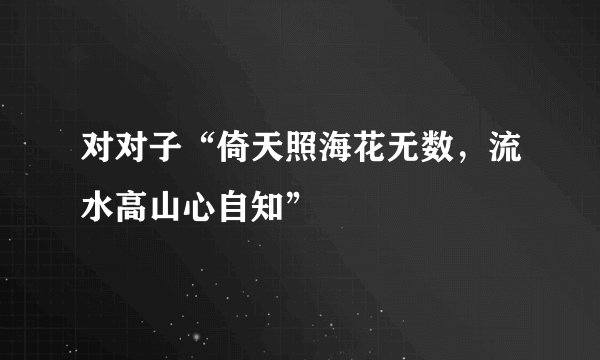 对对子“倚天照海花无数，流水高山心自知”