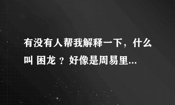 有没有人帮我解释一下，什么叫 困龙 ？好像是周易里面说的，比喻人的。呵呵 谢谢。