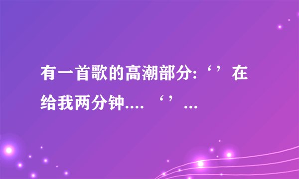 有一首歌的高潮部分:‘’在给我两分钟.... ‘’这个歌名叫啥 ？