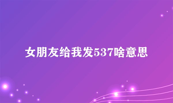 女朋友给我发537啥意思