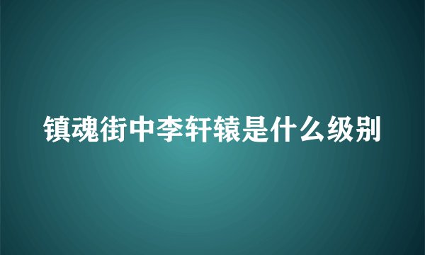 镇魂街中李轩辕是什么级别