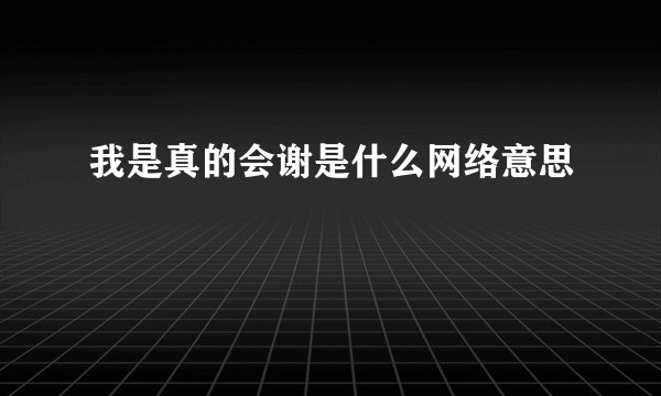 我是真的会谢是什么网络意思