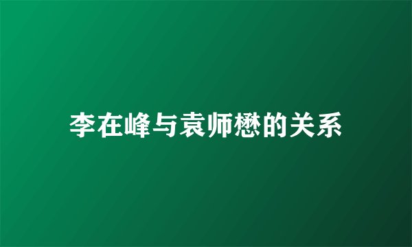 李在峰与袁师懋的关系