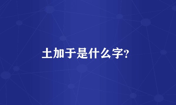 土加于是什么字？
