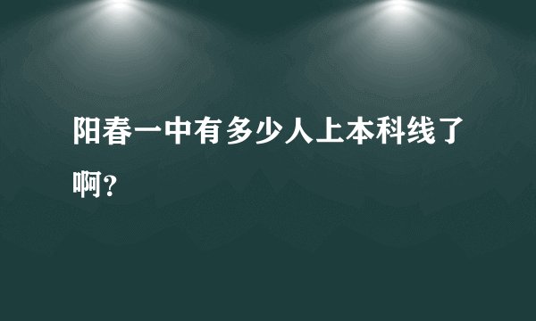阳春一中有多少人上本科线了啊？