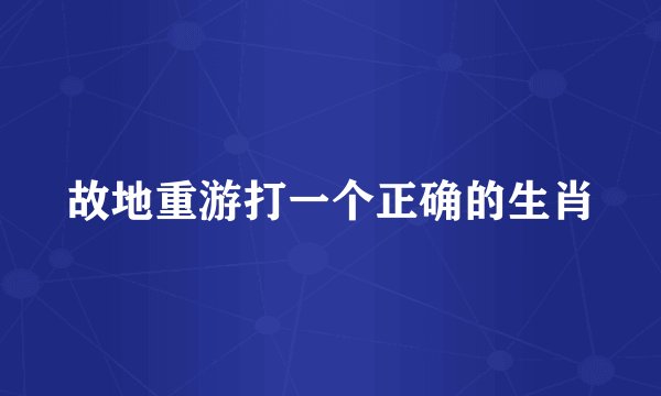 故地重游打一个正确的生肖