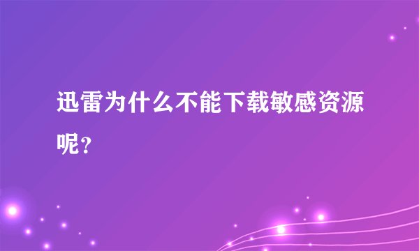 迅雷为什么不能下载敏感资源呢？