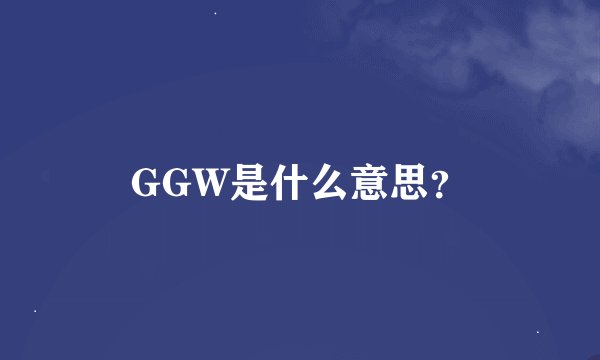 GGW是什么意思？