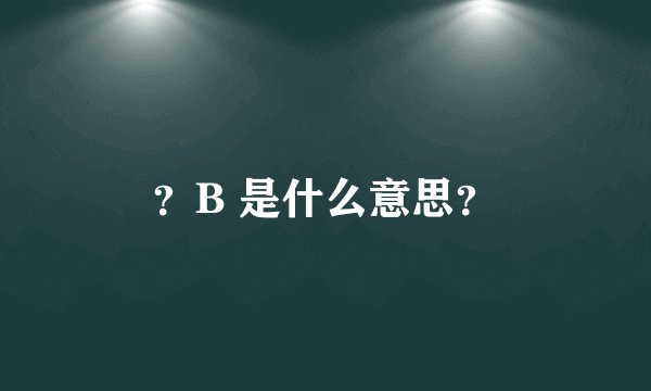 ？B 是什么意思？