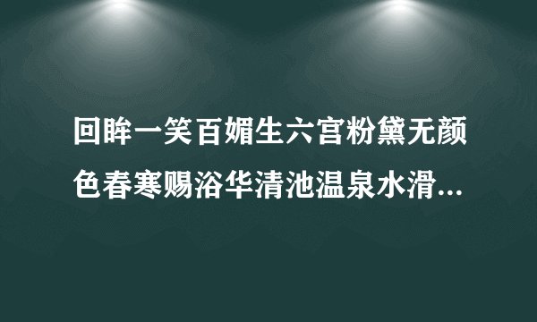 回眸一笑百媚生六宫粉黛无颜色春寒赐浴华清池温泉水滑洗凝脂侍儿扶起娇无力始是新承恩泽时云鬓花颜金？