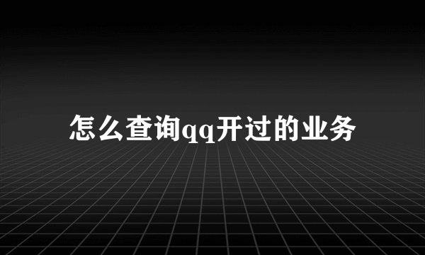 怎么查询qq开过的业务