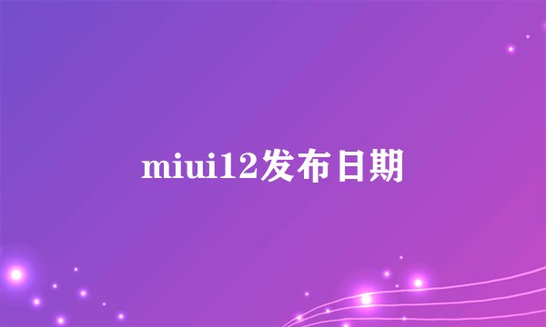 miui12发布日期
